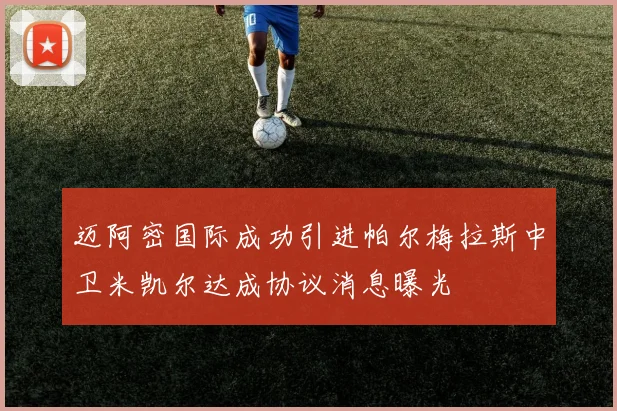 迈阿密国际成功引进帕尔梅拉斯中卫米凯尔达成协议消息曝光