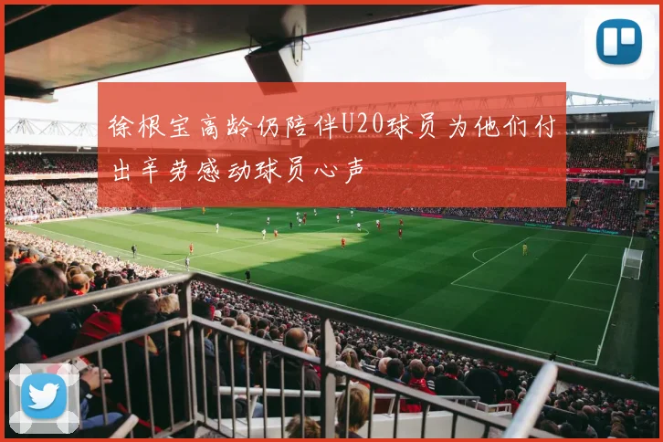 徐根宝高龄仍陪伴U20球员为他们付出辛劳感动球员心声