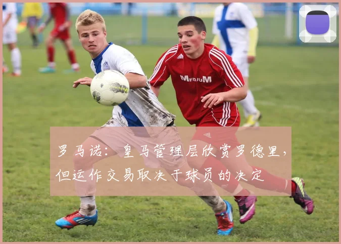 罗马诺：皇马管理层欣赏罗德里，但运作交易取决于球员的决定
