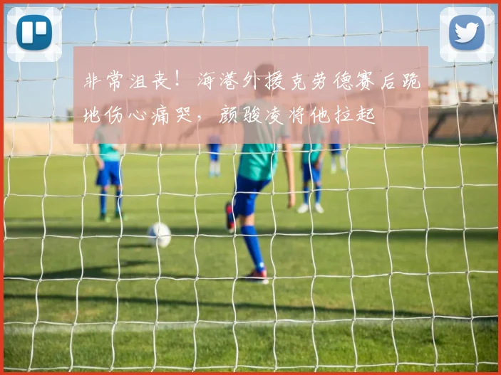 非常沮丧！海港外援克劳德赛后跪地伤心痛哭，颜骏凌将他拉起