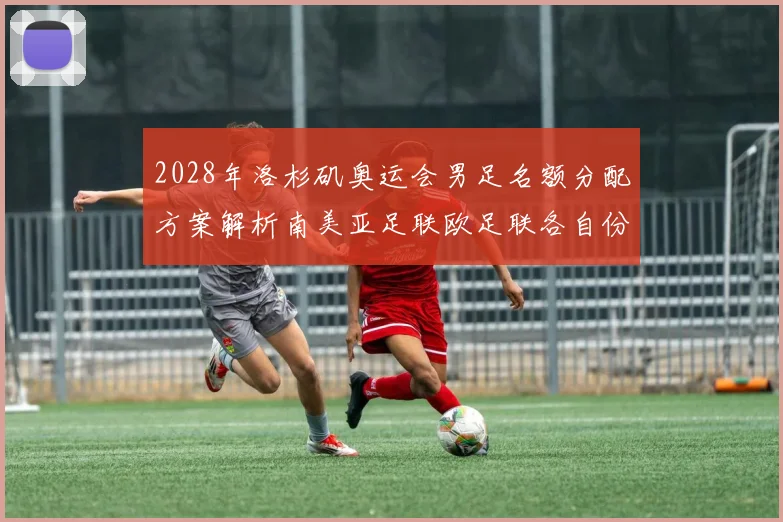 2028年洛杉矶奥运会男足名额分配方案解析南美亚足联欧足联各自份额