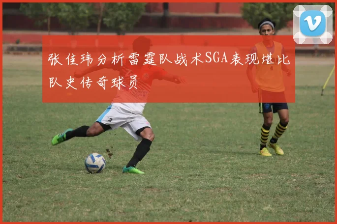 张佳玮分析雷霆队战术SGA表现堪比队史传奇球员