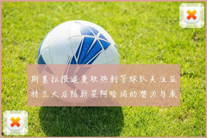 斯基拉报道曼联热刺等球队关注亚特兰大后防新星阿哈诺的潜力与表现