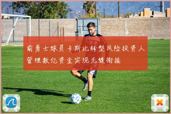 前勇士球员卡斯比转型风险投资人管理数亿资金实现无缝衔接