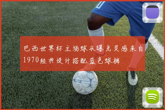 巴西世界杯主场球衣曝光灵感来自1970经典设计搭配蓝色球裤
