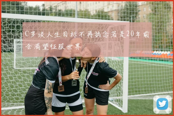C罗谈人生目标不再执念若是20年前会渴望征服世界
