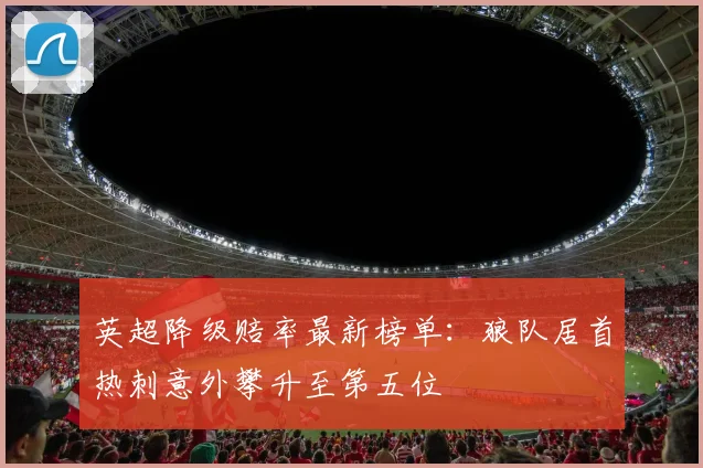 英超降级赔率最新榜单：狼队居首热刺意外攀升至第五位