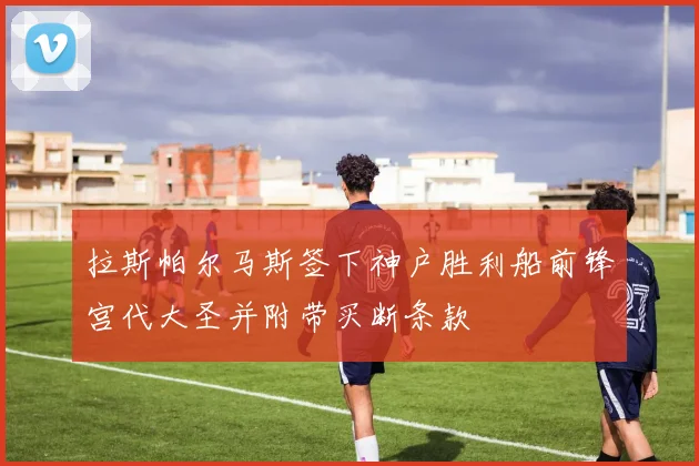 拉斯帕尔马斯签下神户胜利船前锋宫代大圣并附带买断条款