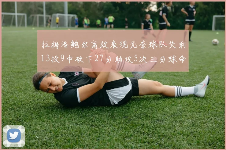 拉梅洛鲍尔高效表现无奈球队失利13投9中砍下27分助攻5次三分球命中率惊人