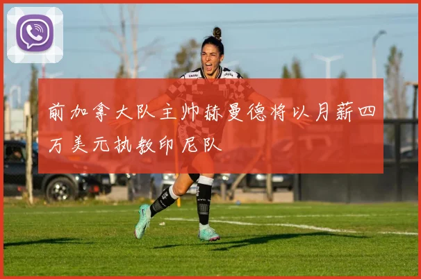 前加拿大队主帅赫曼德将以月薪四万美元执教印尼队