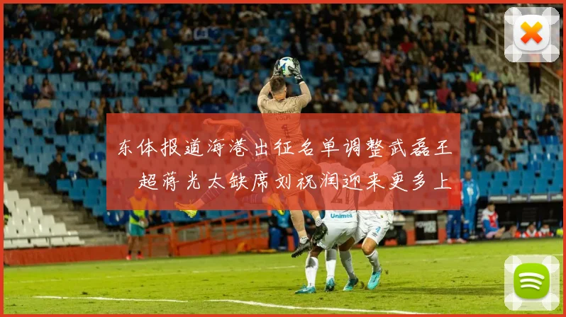 东体报道海港出征名单调整武磊王燊超蒋光太缺席刘祝润迎来更多上场机会