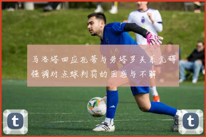 马洛塔回应孔蒂与劳塔罗关系无碍强调对点球判罚的困惑与不解