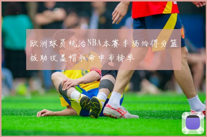 欧洲球员统治NBA本赛季场均得分篮板助攻盖帽和命中率榜单