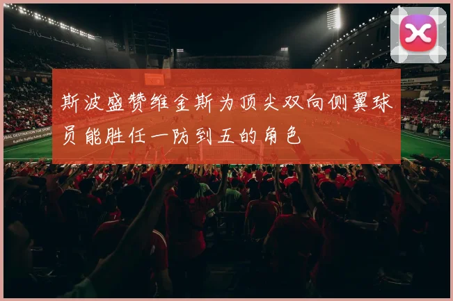 斯波盛赞维金斯为顶尖双向侧翼球员能胜任一防到五的角色
