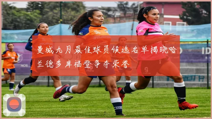 曼城九月最佳球员候选名单揭晓哈兰德多库福登争夺荣誉