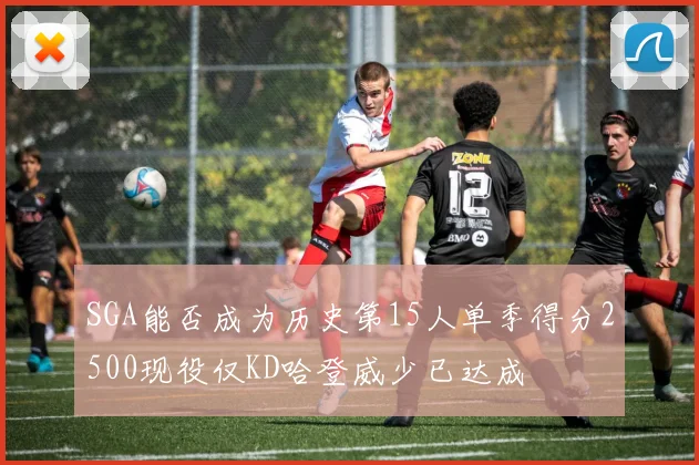 SGA能否成为历史第15人单季得分2500现役仅KD哈登威少已达成