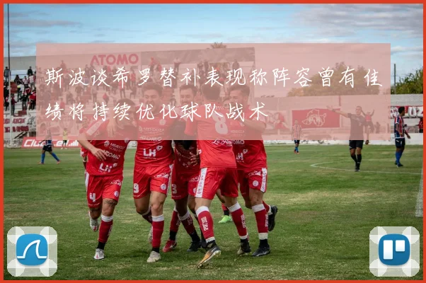 斯波谈希罗替补表现称阵容曾有佳绩将持续优化球队战术