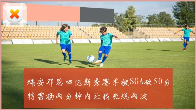 瑞安邓恩回忆新秀赛季被SGA砍50分特雷杨两分钟内让我犯规两次