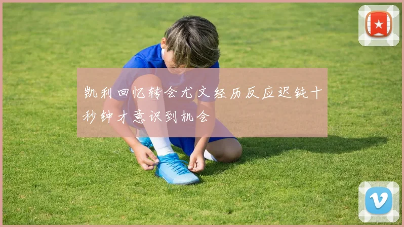 凯利回忆转会尤文经历反应迟钝十秒钟才意识到机会