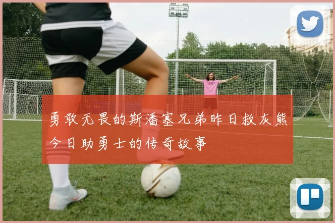 勇敢无畏的斯潘塞兄弟昨日救灰熊今日助勇士的传奇故事