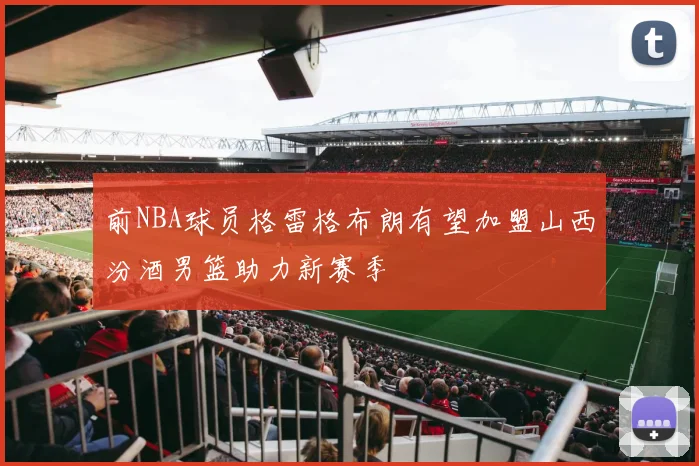 前NBA球员格雷格布朗有望加盟山西汾酒男篮助力新赛季