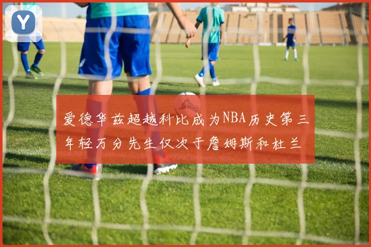 爱德华兹超越科比成为NBA历史第三年轻万分先生仅次于詹姆斯和杜兰特