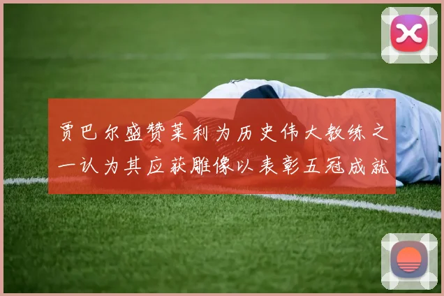 贾巴尔盛赞莱利为历史伟大教练之一认为其应获雕像以表彰五冠成就
