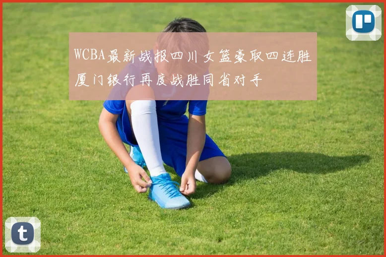 WCBA最新战报四川女篮豪取四连胜厦门银行再度战胜同省对手