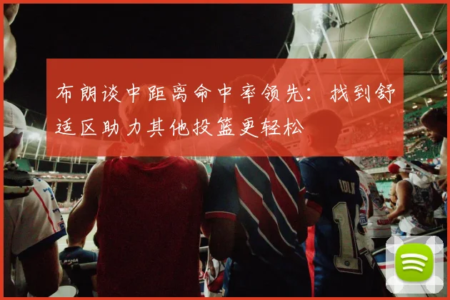 布朗谈中距离命中率领先：找到舒适区助力其他投篮更轻松