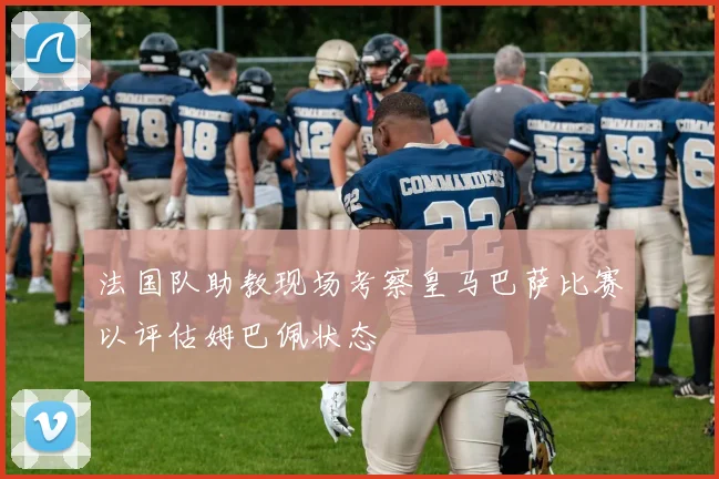 法国队助教现场考察皇马巴萨比赛以评估姆巴佩状态