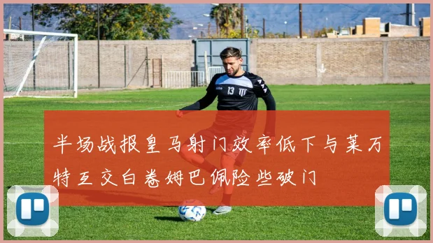 半场战报皇马射门效率低下与莱万特互交白卷姆巴佩险些破门