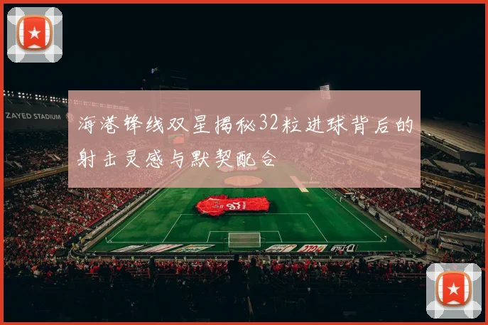 海港锋线双星揭秘32粒进球背后的射击灵感与默契配合