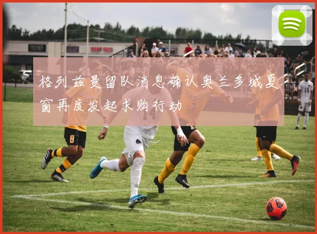 格列兹曼留队消息确认奥兰多城夏窗再度发起求购行动