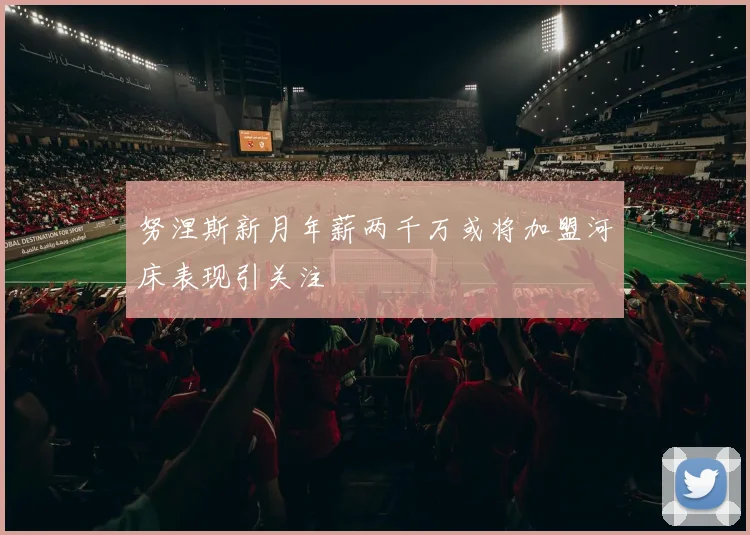 努涅斯新月年薪两千万或将加盟河床表现引关注