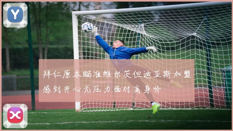 拜仁原本瞄准维尔茨但迪亚斯加盟感到开心无压力面对高身价