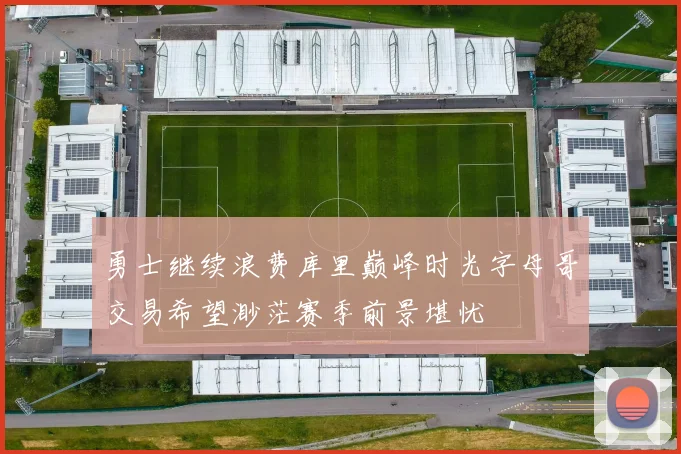 勇士继续浪费库里巅峰时光字母哥交易希望渺茫赛季前景堪忧