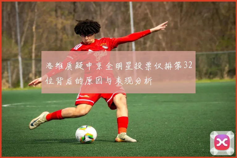 洛维质疑申京全明星投票仅排第32位背后的原因与表现分析