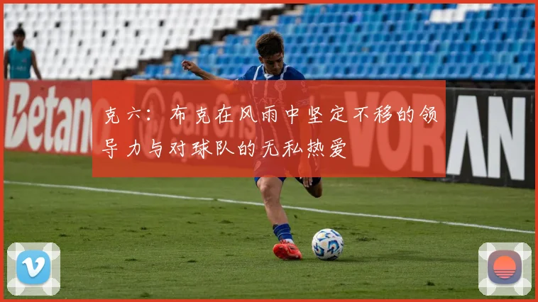 克六：布克在风雨中坚定不移的领导力与对球队的无私热爱