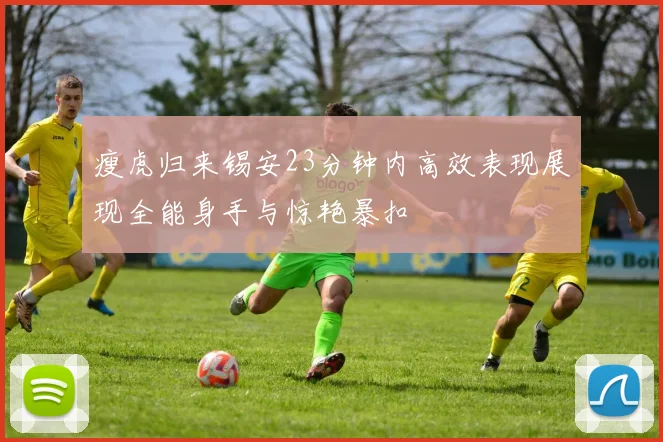 瘦虎归来锡安23分钟内高效表现展现全能身手与惊艳暴扣