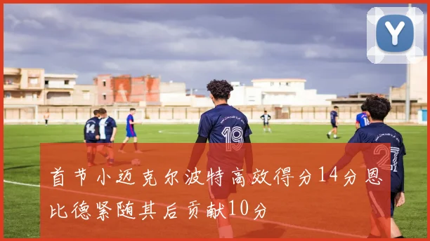 首节小迈克尔波特高效得分14分恩比德紧随其后贡献10分