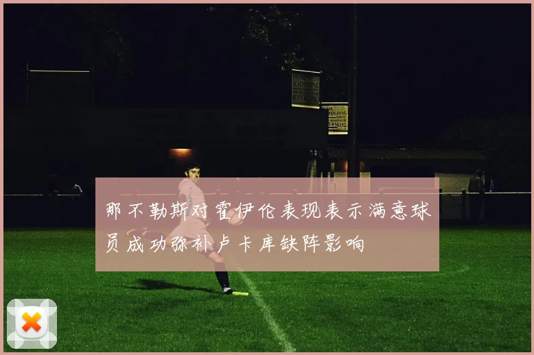 那不勒斯对霍伊伦表现表示满意球员成功弥补卢卡库缺阵影响