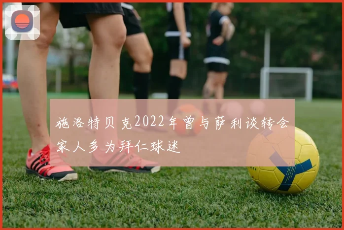 施洛特贝克2022年曾与萨利谈转会家人多为拜仁球迷