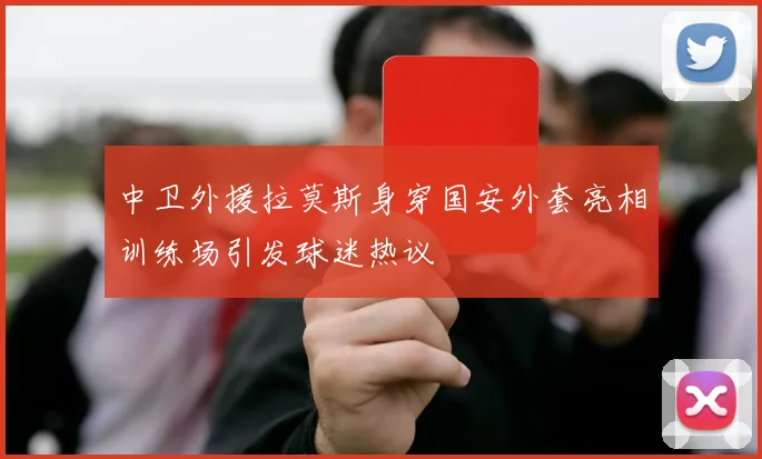 中卫外援拉莫斯身穿国安外套亮相训练场引发球迷热议