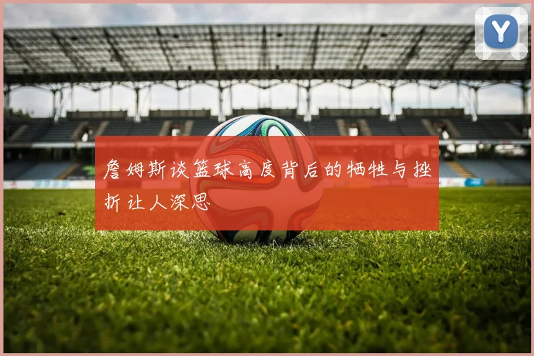 詹姆斯谈篮球高度背后的牺牲与挫折让人深思