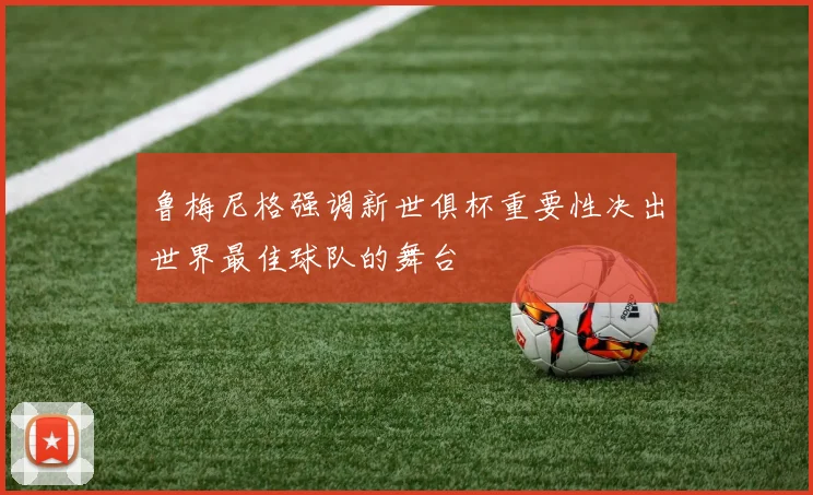 鲁梅尼格强调新世俱杯重要性决出世界最佳球队的舞台