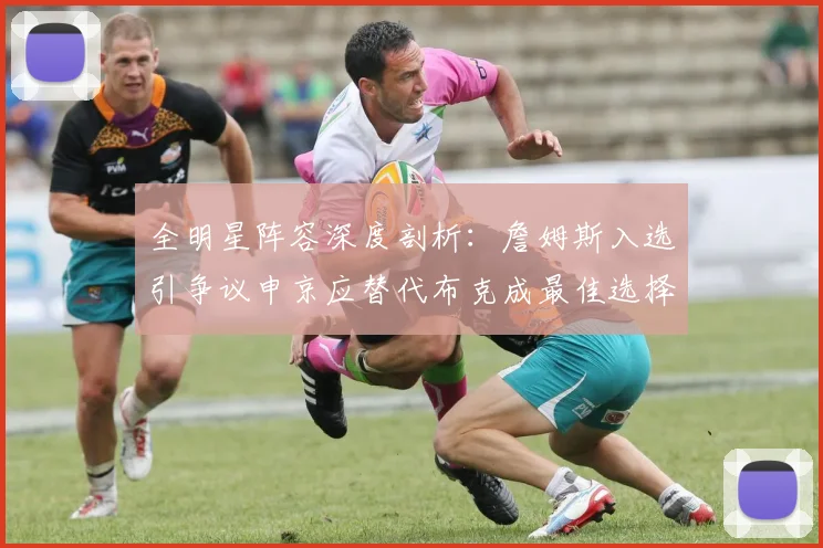 全明星阵容深度剖析：詹姆斯入选引争议申京应替代布克成最佳选择