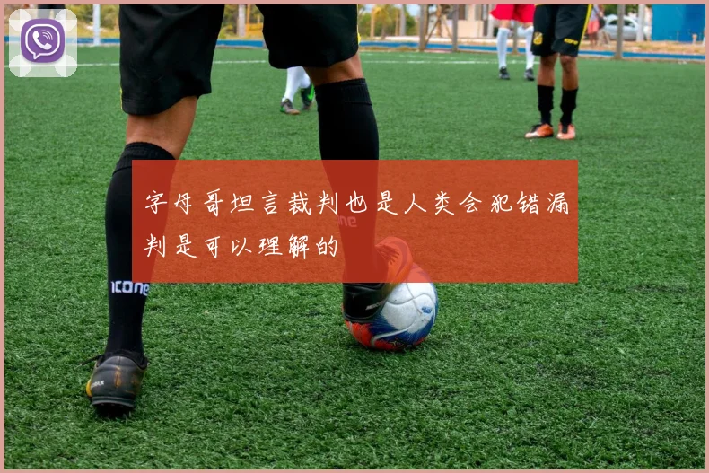 字母哥坦言裁判也是人类会犯错漏判是可以理解的