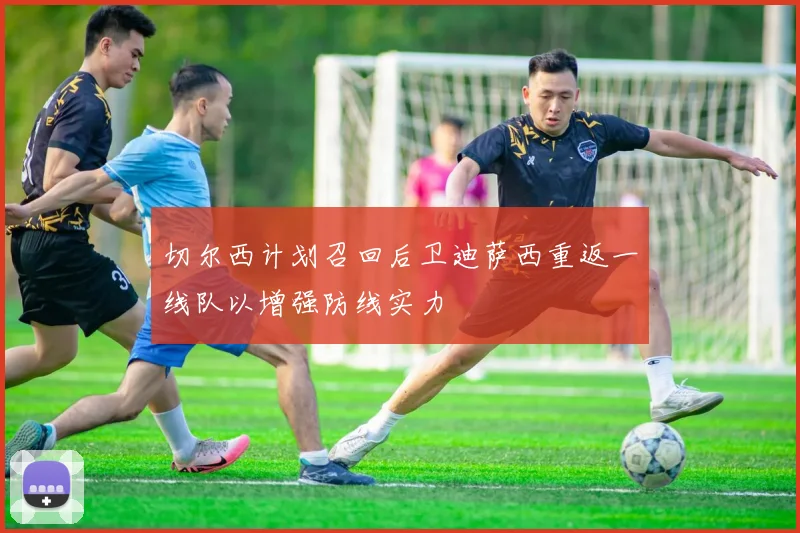 切尔西计划召回后卫迪萨西重返一线队以增强防线实力