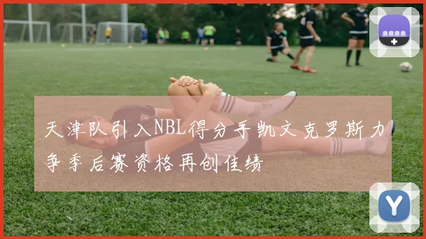 天津队引入NBL得分手凯文克罗斯力争季后赛资格再创佳绩