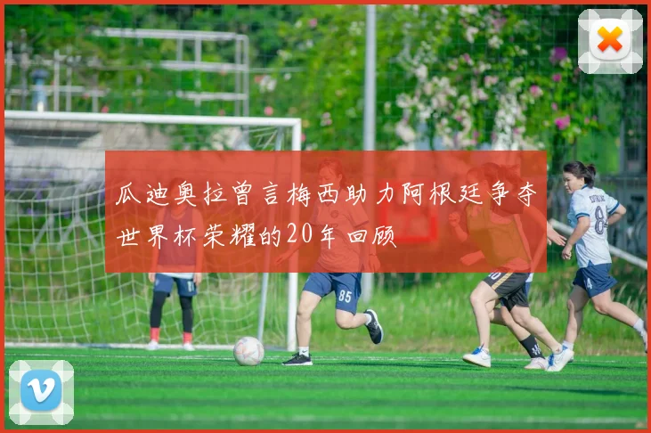 瓜迪奥拉曾言梅西助力阿根廷争夺世界杯荣耀的20年回顾